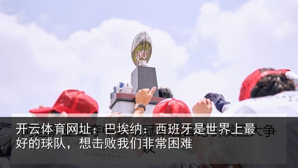 开云体育网址：巴埃纳：西班牙相关情况队，想击败我们非常困难