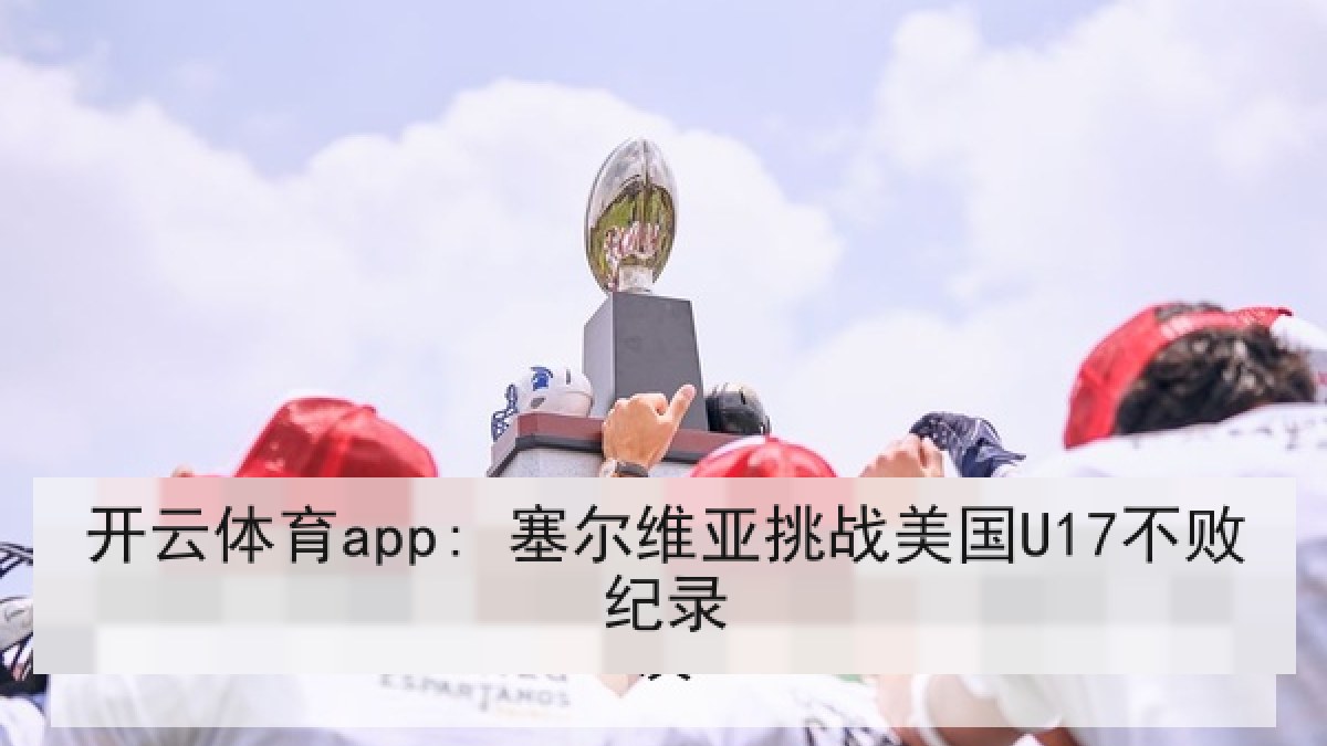 开云体育app: 塞尔维亚挑战美国U17不败纪录