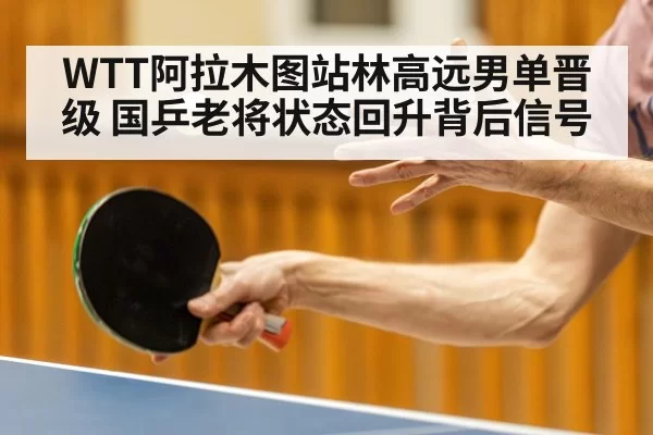 WTT阿拉木图站林高远男单晋级 国乒老将状态回升背后信号