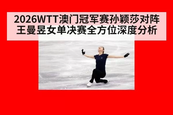 2026WTT澳门冠军赛孙颖莎对阵王曼昱女单决赛全方位深度分析
