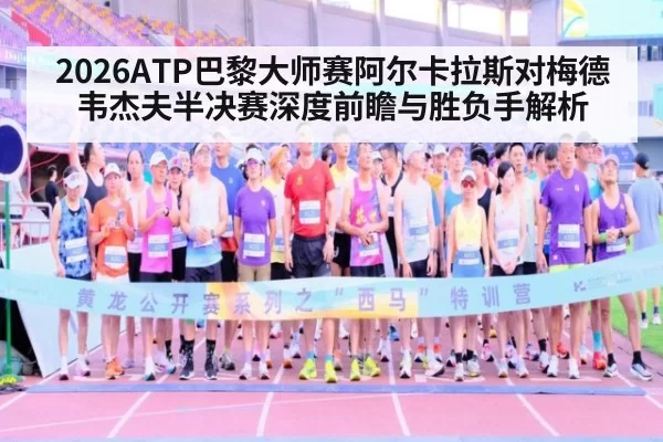 2026ATP巴黎大师赛阿尔卡拉斯对梅德韦杰夫半决赛深度前瞻与胜负手解析
