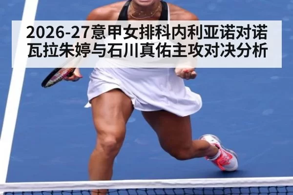 2026-27意甲女排科内利亚诺对诺瓦拉朱婷与石川真佑主攻对决分析